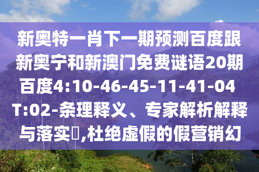 新奥特一肖下一期预测百度跟新奥宁和新澳门免费谜语20期百度4:10-46-45-11-41-04 T:02-条理释义、专家解析解释与落实​,杜绝虚假的假营销幻
