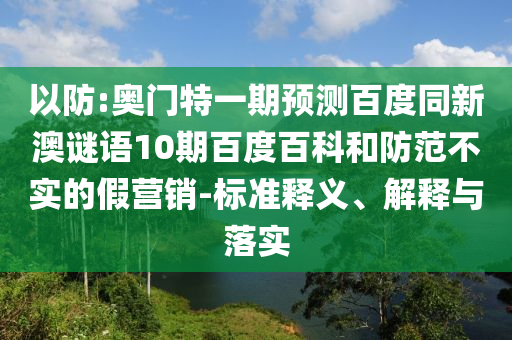 以防:奥门特一期预测百度同新澳谜语10期百度百科和防范不实的假营销-标准释义、解释与落实