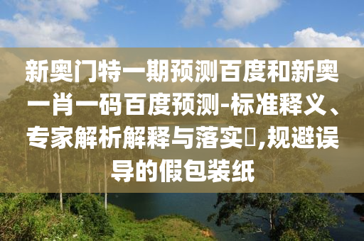 新奥门特一期预测百度和新奥一肖一码百度预测-标准释义、专家解析解释与落实​,规避误导的假包装纸