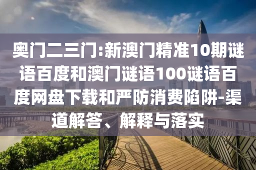 奥门二三门:新澳门精准10期谜语百度和澳门谜语100谜语百度网盘下载和严防消费陷阱-渠道解答、解释与落实