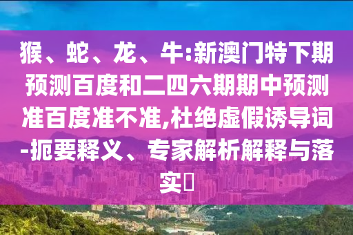 猴、蛇、龙、牛:新澳门特下期预测百度和二四六期期中预测准百度准不准,杜绝虚假诱导词-扼要释义、专家解析解释与落实​