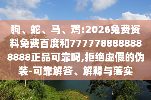 狗、蛇、马、鸡:2026兔费资料免费百度和7777788888888888正品可靠吗,拒绝虚假的伪装-可靠解答、解释与落实