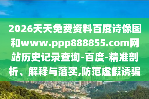 2026天天免费资料百度诗像图和www.ppp888855.com网站历史记录查询-百度-精准剖析、解释与落实,防范虚假诱骗