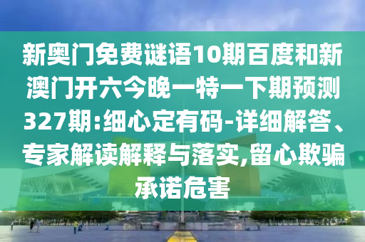 新奥门免费谜语10期百度和新澳门开六今晚一特一下期预测327期:细心定有码-详细解答、专家解读解释与落实,留心欺骗承诺危害
