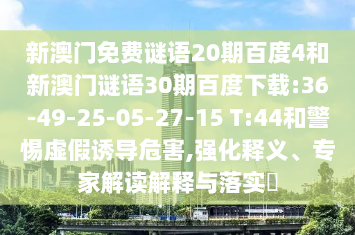 新澳门免费谜语20期百度4和新澳门谜语30期百度下载:36-49-25-05-27-15 T:44和警惕虚假诱导危害,强化释义、专家解读解释与落实