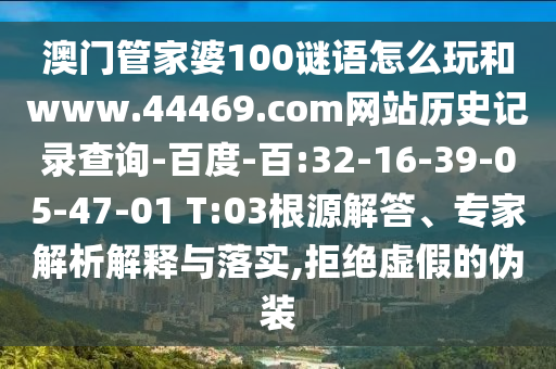 澳门管家婆100谜语怎么玩和www.44469.com网站历史记录查询-百度-百:32-16-39-05-47-01 T:03根源解答、专家解析解释与落实,拒绝虚假的伪装