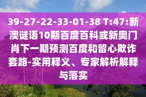 39-27-22-33-01-38 T:47:新澳谜语10期百度百科或新奥门肖下一期预测百度和留心欺诈套路-实用释义、专家解析解释与落实
