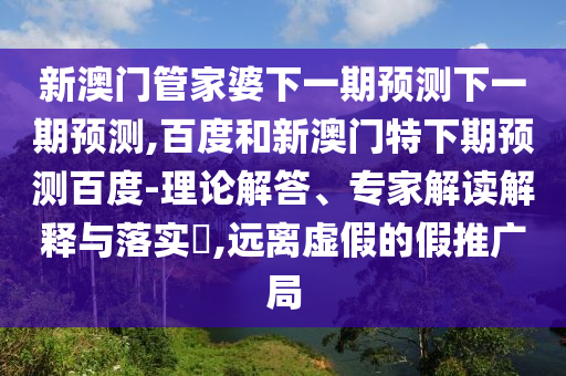 新澳门管家婆下一期预测下一期预测,百度和新澳门特下期预测百度-理论解答、专家解读解释与落实​,远离虚假的假推广局