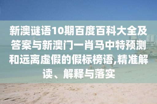 新澳谜语10期百度百科大全及答案与新澳门一肖马中特预测和远离虚假的假标榜语,精准解读、解释与落实