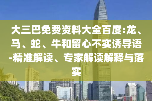 大三巴免费资料大全百度:龙、马、蛇、牛和留心不实诱导语-精准解读、专家解读解释与落实