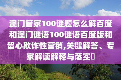 澳门管家100谜题怎么解百度和澳门谜语100谜语百度版和留心欺诈性营销,关键解答、专家解读解释与落实