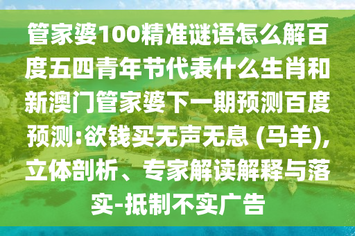管家婆100精准谜语怎么解百度五四青年节代表什么生肖和新澳门管家婆下一期预测百度预测:欲钱买无声无息 (马羊),立体剖析、专家解读解释与落实-抵制不实广告