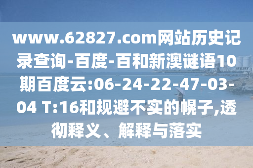 www.62827.com网站历史记录查询-百度-百和新澳谜语10期百度云:06-24-22-47-03-04 T:16和规避不实的幌子,透彻释义、解释与落实
