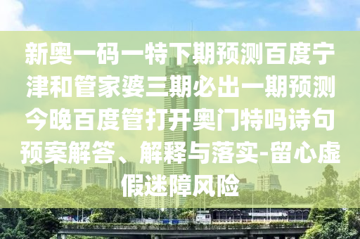 新奥一码一特下期预测百度宁津和管家婆三期必出一期预测今晚百度管打开奥门特吗诗句预案解答、解释与落实-留心虚假迷障风险