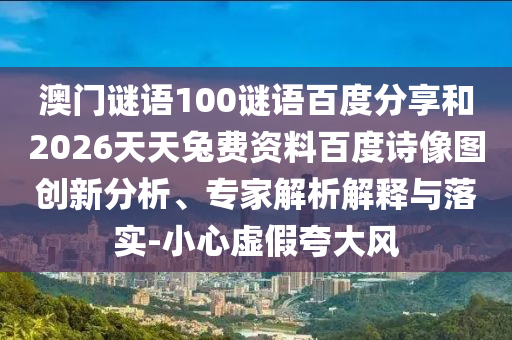 澳门谜语100谜语百度分享和2026天天兔费资料百度诗像图创新分析、专家解析解释与落实-小心虚假夸大风