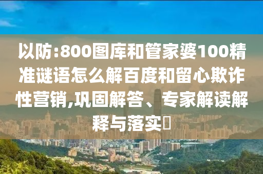 以防:800图库和管家婆100精准谜语怎么解百度和留心欺诈性营销,巩固解答、专家解读解释与落实