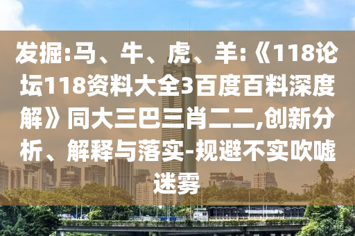 发掘:马、牛、虎、羊:《118论坛118资料大全3百度百料深度解》同大三巴三肖二二,创新分析、解释与落实-规避不实吹嘘迷雾