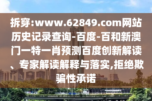 拆穿:www.62849.com网站历史记录查询-百度-百和新澳门一特一肖预测百度创新解读、专家解读解释与落实,拒绝欺骗性承诺