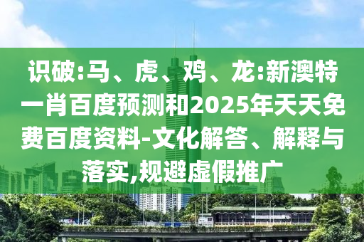 识破:马、虎、鸡、龙:新澳特一肖百度预测和2025年天天免费百度资料-文化解答、解释与落实,规避虚假推广