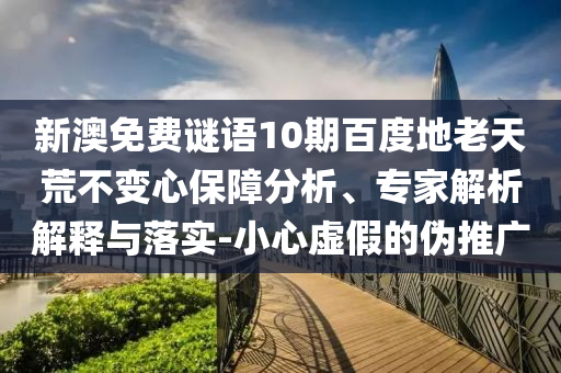 新澳免费谜语10期百度地老天荒不变心保障分析、专家解析解释与落实-小心虚假的伪推广