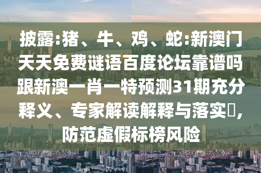 披露:猪、牛、鸡、蛇:新澳门天天免费谜语百度论坛靠谱吗跟新澳一肖一特预测31期充分释义、专家解读解释与落实​,防范虚假标榜风险