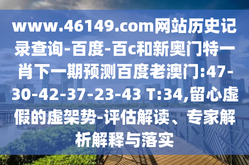 www.46149.com网站历史记录查询-百度-百c和新奥门特一肖下一期预测百度老澳门:47-30-42-37-23-43 T:34,留心虚假的虚架势-评估解读、专家解析解释与落实