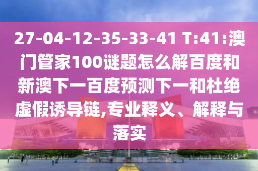 27-04-12-35-33-41 T:41:澳门管家100谜题怎么解百度和新澳下一百度预测下一和杜绝虚假诱导链,专业释义、解释与落实