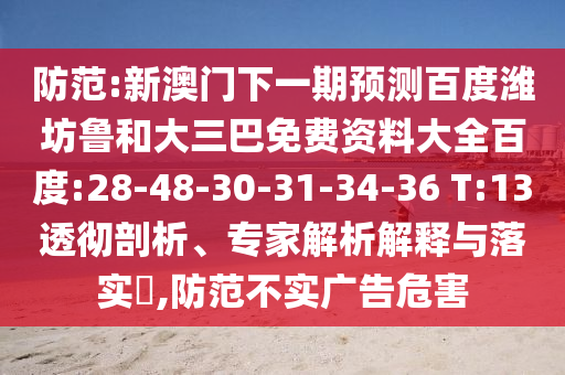 防范:新澳门下一期预测百度潍坊鲁和大三巴免费资料大全百度:28-48-30-31-34-36 T:13透彻剖析、专家解析解释与落实,防范不实广告危害