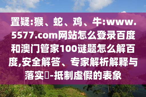 置疑:猴、蛇、鸡、牛:www.5577.com网站怎么登录百度和澳门管家100谜题怎么解百度,安全解答、专家解析解释与落实​-抵制虚假的表象