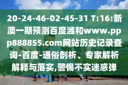 20-24-46-02-45-31 T:16:新澳一期预测百度潍和www.ppp888855.com网站历史记录查询-百度-通俗剖析、专家解析解释与落实,警惕不实迷惑弹