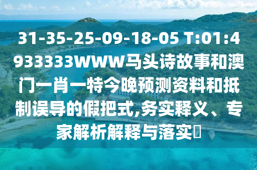 31-35-25-09-18-05 T:01:4933333WWW马头诗故事和澳门一肖一特今晚预测资料和抵制误导的假把式,务实释义、专家解析解释与落实