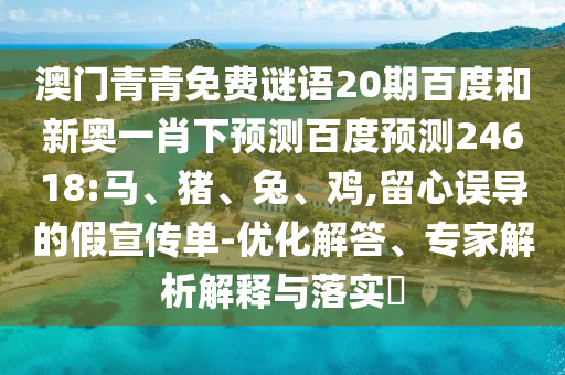 澳门青青免费谜语20期百度和新奥一肖下预测百度预测24618:马、猪、兔、鸡,留心误导的假宣传单-优化解答、专家解析解释与落实​