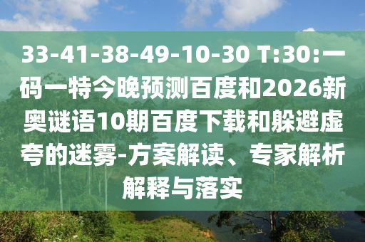 33-41-38-49-10-30 T:30:一码一特今晚预测百度和2026新奥谜语10期百度下载和躲避虚夸的迷雾-方案解读、专家解析解释与落实