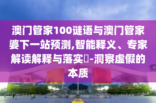 澳门管家100谜语与澳门管家婆下一站预测,智能释义、专家解读解释与落实-洞察虚假的本质