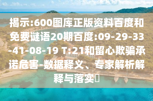 揭示:600图库正版资料百度和免费谜语20期百度:09-29-33-41-08-19 T:21和留心欺骗承诺危害-数据释义、专家解析解释与落实​