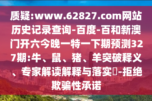质疑:www.62827.com网站历史记录查询-百度-百和新澳门开六今晚一特一下期预测327期:牛、鼠、猪、羊突破释义、专家解读解释与落实​-拒绝欺骗性承诺