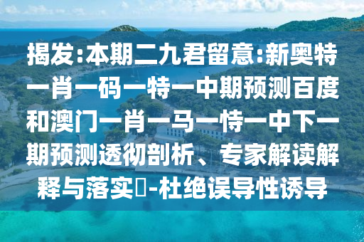 揭发:本期二九君留意:新奥特一肖一码一特一中期预测百度和澳门一肖一马一恃一中下一期预测透彻剖析、专家解读解释与落实​-杜绝误导性诱导
