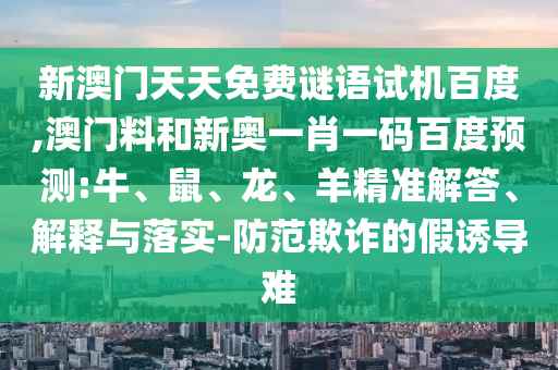 新澳门天天免费谜语试机百度,澳门料和新奥一肖一码百度预测:牛、鼠、龙、羊精准解答、解释与落实-防范欺诈的假诱导难
