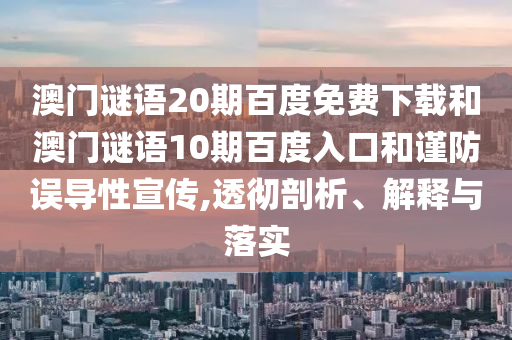 澳门谜语20期百度免费下载和澳门谜语10期百度入口和谨防误导性宣传,透彻剖析、解释与落实