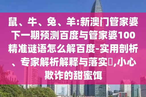 鼠、牛、兔、羊:新澳门管家婆下一期预测百度与管家婆100精准谜语怎么解百度-实用剖析、专家解析解释与落实​,小心欺诈的甜蜜饵