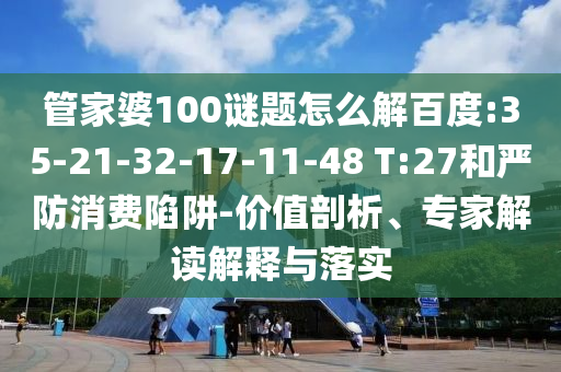 管家婆100谜题怎么解百度:35-21-32-17-11-48 T:27和严防消费陷阱-价值剖析、专家解读解释与落实