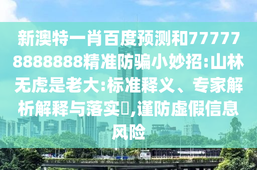 新澳特一肖百度预测和777778888888精准防骗小妙招:山林无虎是老大:标准释义、专家解析解释与落实,谨防虚假信息风险