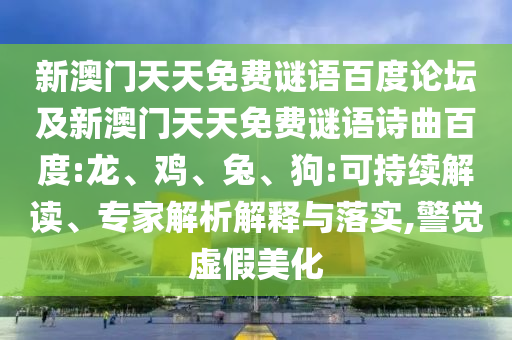 新澳门天天免费谜语百度论坛及新澳门天天免费谜语诗曲百度:龙、鸡、兔、狗:可持续解读、专家解析解释与落实,警觉虚假美化