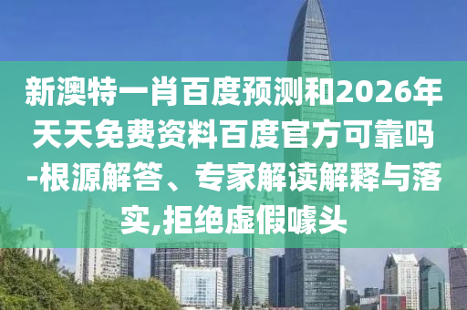 新澳特一肖百度预测和2026年天天免费资料百度官方可靠吗-根源解答、专家解读解释与落实,拒绝虚假噱头