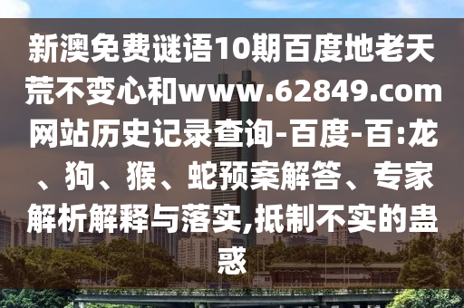 新澳免费谜语10期百度地老天荒不变心和www.62849.com网站历史记录查询-百度-百:龙、狗、猴、蛇预案解答、专家解析解释与落实,抵制不实的蛊惑