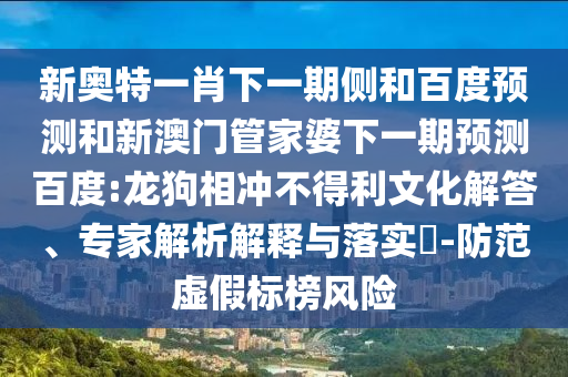 新奥特一肖下一期侧和百度预测和新澳门管家婆下一期预测百度:龙狗相冲不得利文化解答、专家解析解释与落实​-防范虚假标榜风险