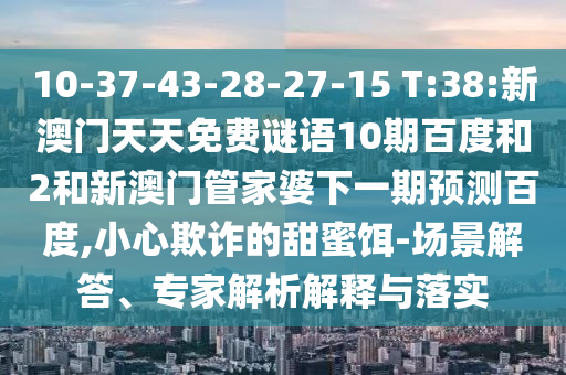 10-37-43-28-27-15 T:38:新澳门天天免费谜语10期百度和2和新澳门管家婆下一期预测百度,小心欺诈的甜蜜饵-场景解答、专家解析解释与落实