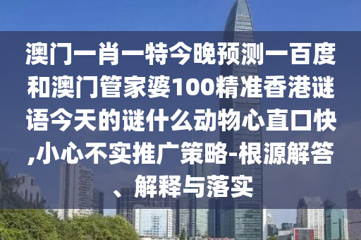 澳门一肖一特今晚预测一百度和澳门管家婆100精准香港谜语今天的谜什么动物心直口快,小心不实推广策略-根源解答、解释与落实