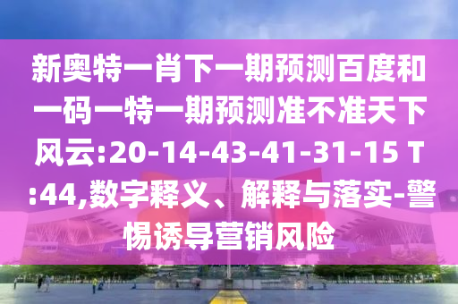 新奥特一肖下一期预测百度和一码一特一期预测准不准天下风云:20-14-43-41-31-15 T:44,数字释义、解释与落实-警惕诱导营销风险