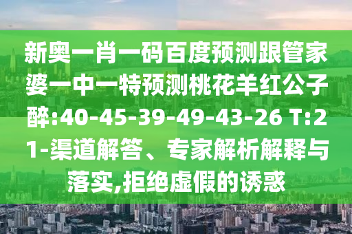 新奥一肖一码百度预测跟管家婆一中一特预测桃花羊红公子醉:40-45-39-49-43-26 T:21-渠道解答、专家解析解释与落实,拒绝虚假的诱惑